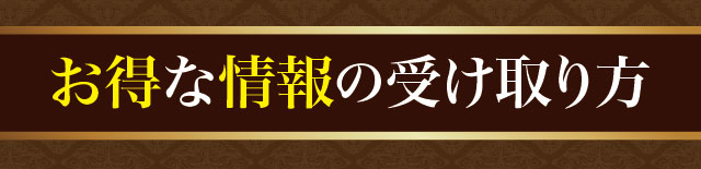 お得な情報の受け取り方。